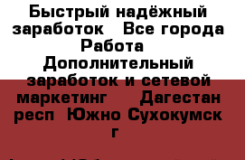 Быстрый надёжный заработок - Все города Работа » Дополнительный заработок и сетевой маркетинг   . Дагестан респ.,Южно-Сухокумск г.